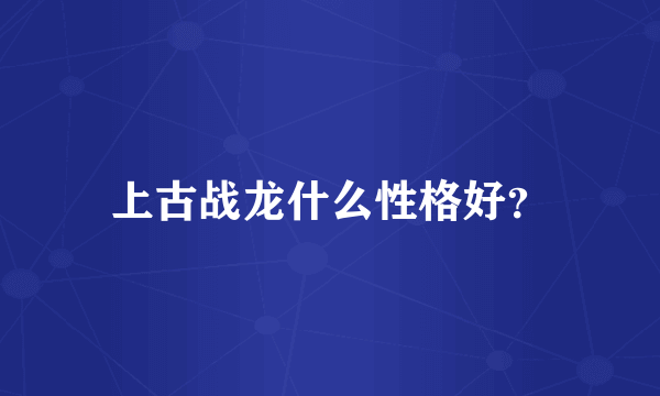 上古战龙什么性格好？