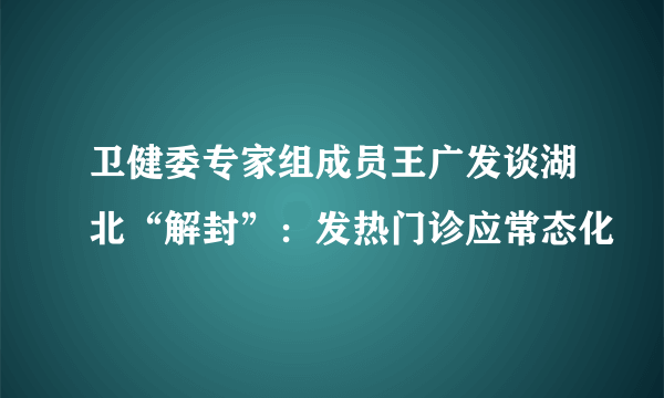 卫健委专家组成员王广发谈湖北“解封”：发热门诊应常态化