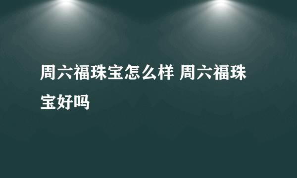 周六福珠宝怎么样 周六福珠宝好吗