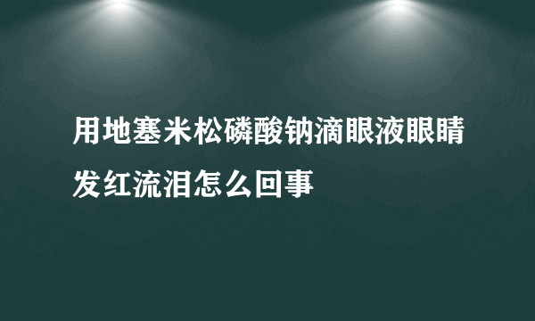 用地塞米松磷酸钠滴眼液眼睛发红流泪怎么回事