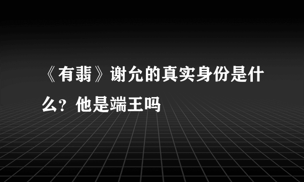 《有翡》谢允的真实身份是什么？他是端王吗