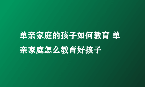 单亲家庭的孩子如何教育 单亲家庭怎么教育好孩子