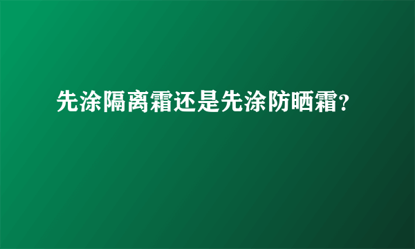 先涂隔离霜还是先涂防晒霜？