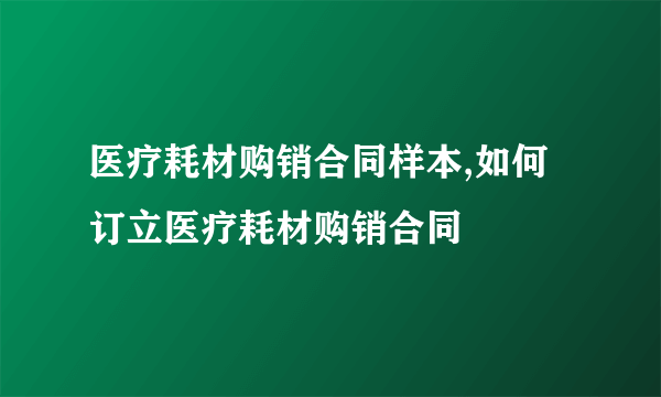 医疗耗材购销合同样本,如何订立医疗耗材购销合同