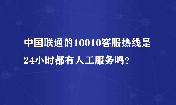 中国联通的10010客服热线是24小时都有人工服务吗？