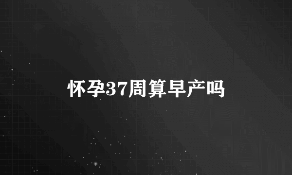 怀孕37周算早产吗