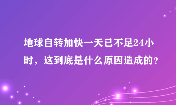 地球自转加快一天已不足24小时，这到底是什么原因造成的？