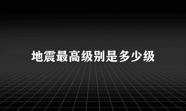 地震最高级别是多少级