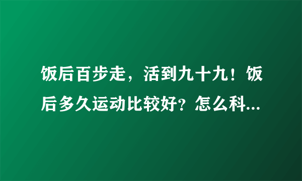 饭后百步走，活到九十九！饭后多久运动比较好？怎么科学散步？