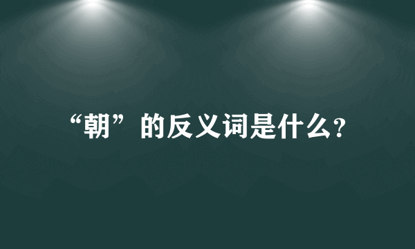 “朝”的反义词是什么？