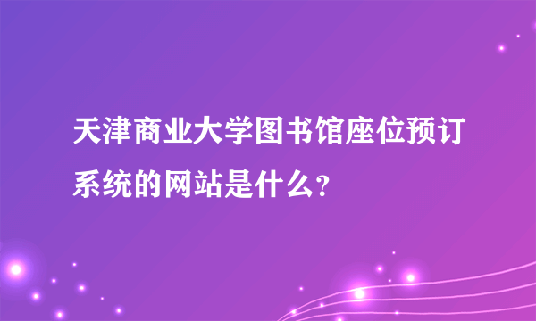 天津商业大学图书馆座位预订系统的网站是什么？