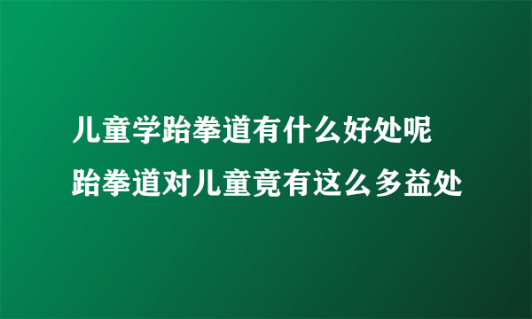 儿童学跆拳道有什么好处呢 跆拳道对儿童竟有这么多益处