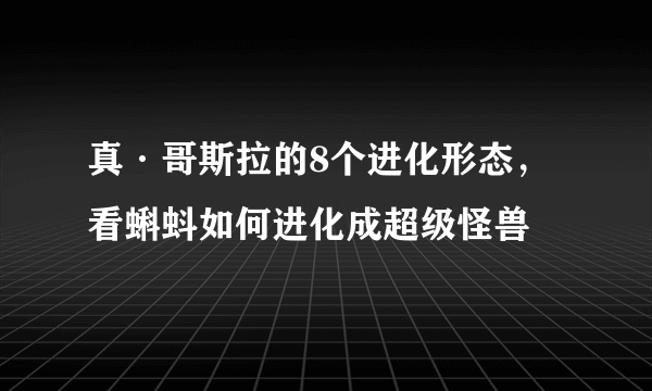 真·哥斯拉的8个进化形态，看蝌蚪如何进化成超级怪兽