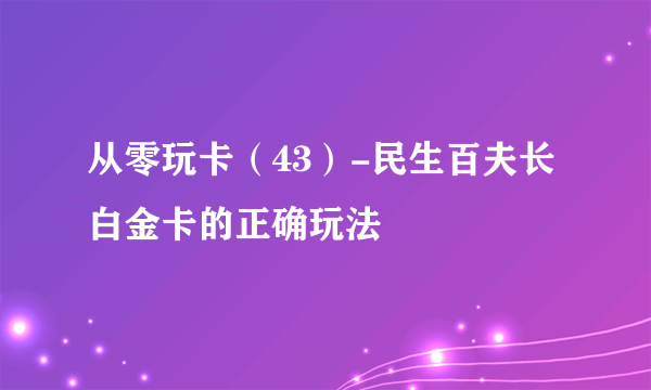 从零玩卡（43）-民生百夫长白金卡的正确玩法