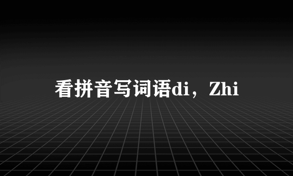 看拼音写词语di，Zhi