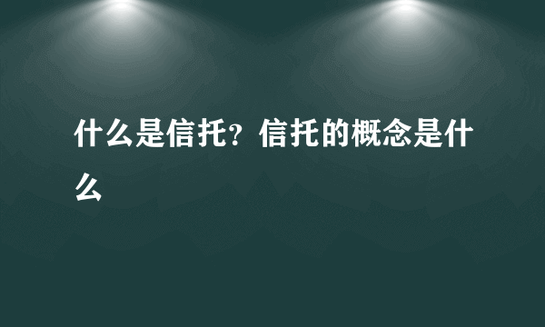 什么是信托？信托的概念是什么