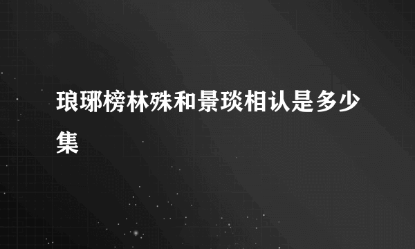 琅琊榜林殊和景琰相认是多少集