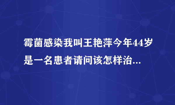 霉菌感染我叫王艳萍今年44岁是一名患者请问该怎样治疗...