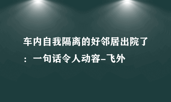 车内自我隔离的好邻居出院了：一句话令人动容-飞外