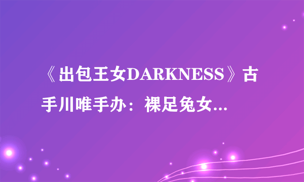 《出包王女DARKNESS》古手川唯手办：裸足兔女郎诱惑十足！