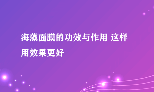 海藻面膜的功效与作用 这样用效果更好