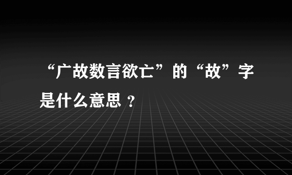 “广故数言欲亡”的“故”字是什么意思 ？