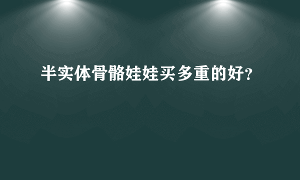 半实体骨骼娃娃买多重的好？