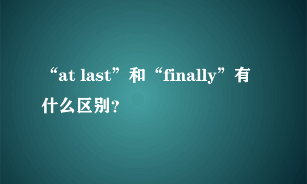 “at last”和“finally”有什么区别？