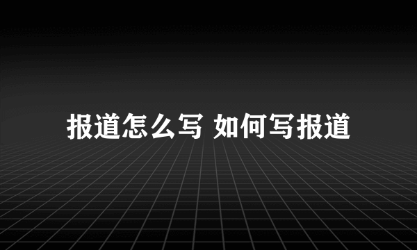 报道怎么写 如何写报道