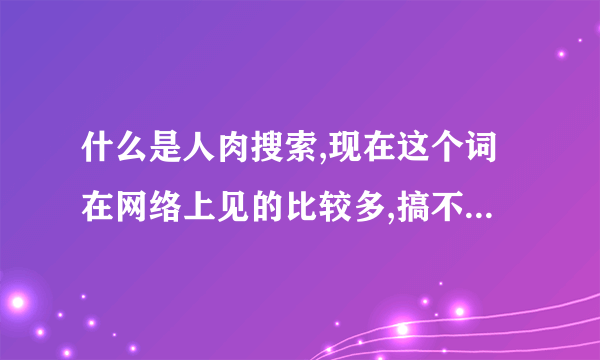 什么是人肉搜索,现在这个词在网络上见的比较多,搞不懂什么意思?