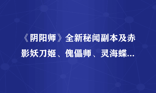 《阴阳师》全新秘闻副本及赤影妖刀姬、傀儡师、灵海蝶新皮肤即将上线！