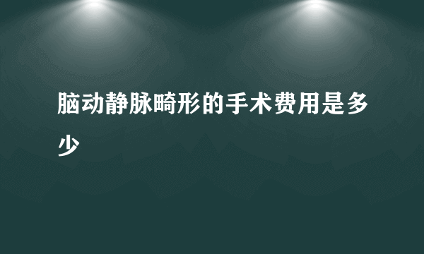 脑动静脉畸形的手术费用是多少