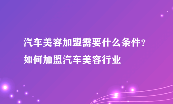 汽车美容加盟需要什么条件？如何加盟汽车美容行业