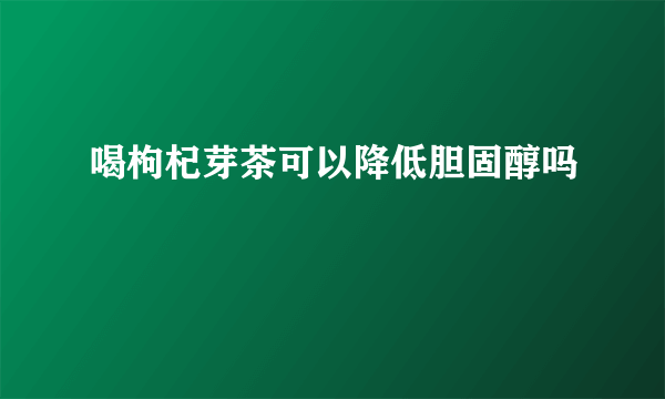 喝枸杞芽茶可以降低胆固醇吗