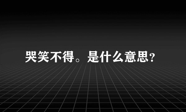 哭笑不得。是什么意思？