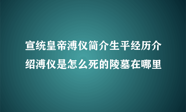 宣统皇帝溥仪简介生平经历介绍溥仪是怎么死的陵墓在哪里