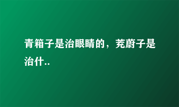 青箱子是治眼睛的，茺蔚子是治什..