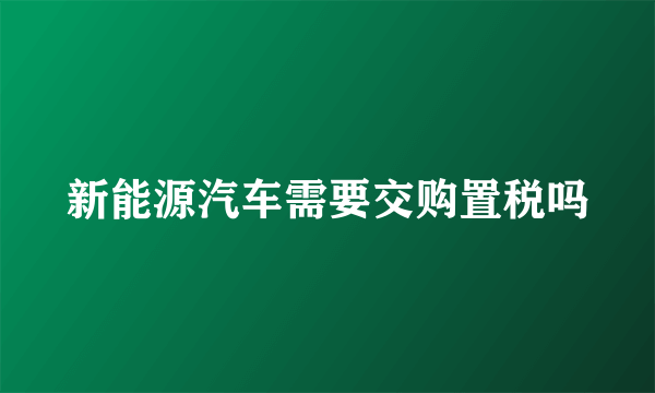 新能源汽车需要交购置税吗