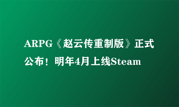 ARPG《赵云传重制版》正式公布！明年4月上线Steam