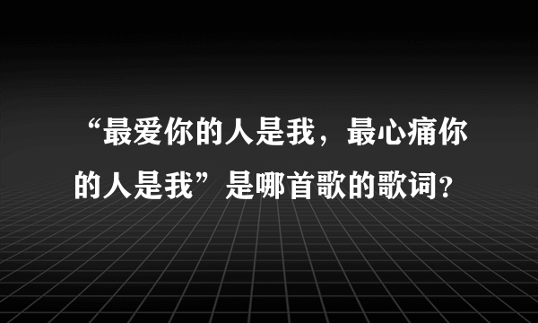 “最爱你的人是我，最心痛你的人是我”是哪首歌的歌词？