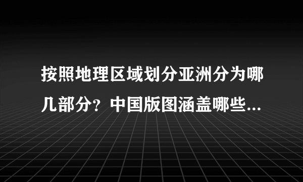 按照地理区域划分亚洲分为哪几部分？中国版图涵盖哪些亚洲地区？