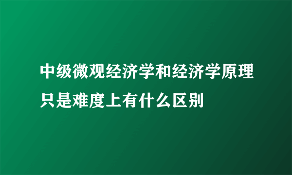 中级微观经济学和经济学原理只是难度上有什么区别