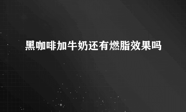 黑咖啡加牛奶还有燃脂效果吗