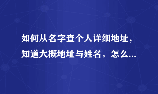 如何从名字查个人详细地址，知道大概地址与姓名，怎么查询详细地址？