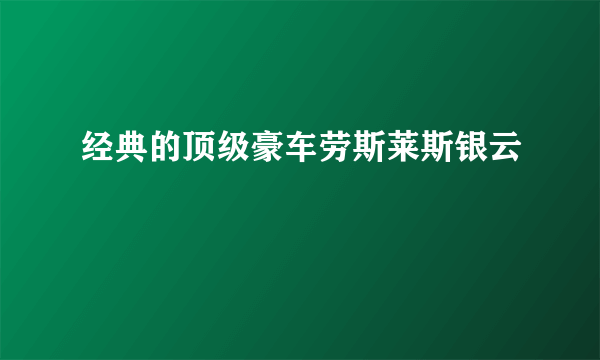 经典的顶级豪车劳斯莱斯银云