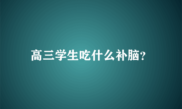 高三学生吃什么补脑？