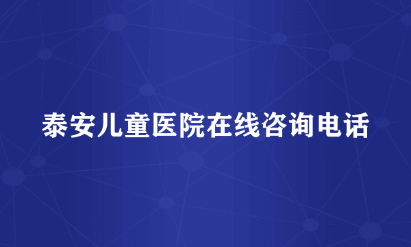 泰安儿童医院在线咨询电话