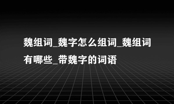 魏组词_魏字怎么组词_魏组词有哪些_带魏字的词语