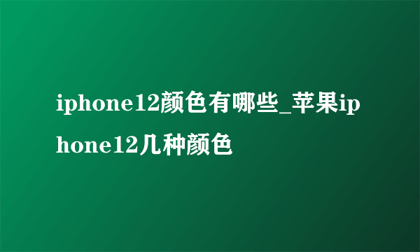 iphone12颜色有哪些_苹果iphone12几种颜色