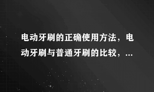 电动牙刷的正确使用方法，电动牙刷与普通牙刷的比较，如何选择合适的牙刷